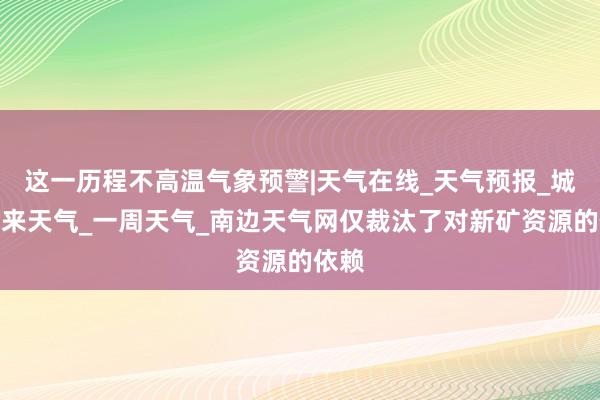 这一历程不高温气象预警|天气在线_天气预报_城市未来天气_一周天气_南边天气网仅裁汰了对新矿资源的依赖